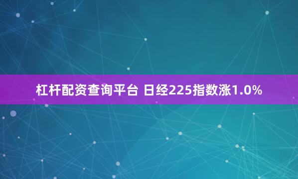 杠杆配资查询平台 日经225指数涨1.0%