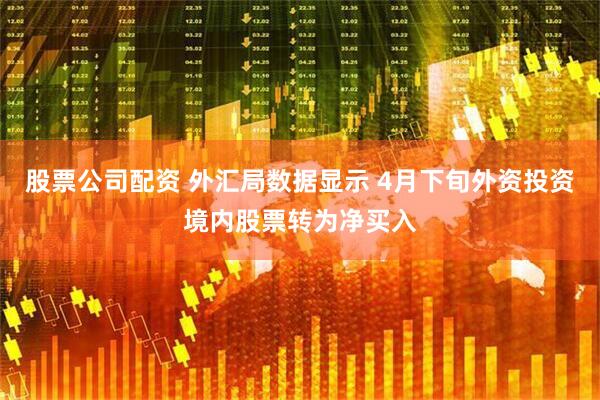 股票公司配资 外汇局数据显示 4月下旬外资投资境内股票转为净买入