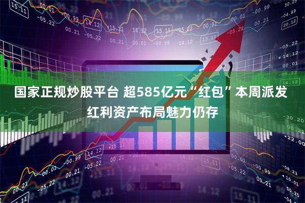 国家正规炒股平台 超585亿元“红包”本周派发 红利资产布局魅力仍存