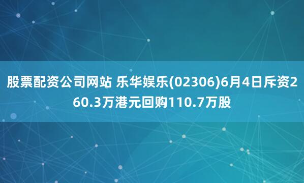 股票配资公司网站 乐华娱乐(02306)6月4日斥资260.3万港元回购110.7万股