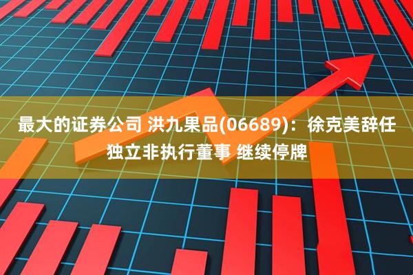 最大的证券公司 洪九果品(06689)：徐克美辞任独立非执行董事 继续停牌