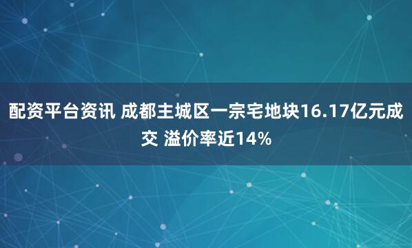 配资平台资讯 成都主城区一宗宅地块16.17亿元成交 溢价率近14%