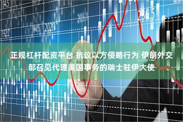 正规杠杆配资平台 抗议以方侵略行为 伊朗外交部召见代理美国事务的瑞士驻伊大使