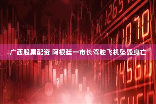 广西股票配资 阿根廷一市长驾驶飞机坠毁身亡