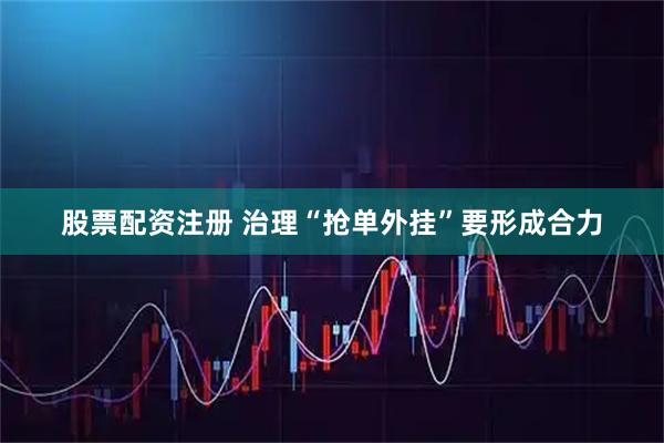 股票配资注册 治理“抢单外挂”要形成合力