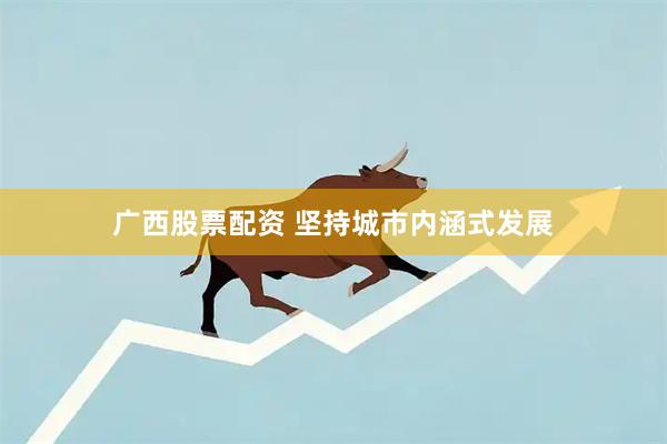 广西股票配资 坚持城市内涵式发展