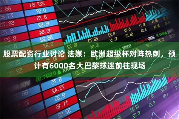 股票配资行业讨论 法媒：欧洲超级杯对阵热刺，预计有6000名大巴黎球迷前往现场
