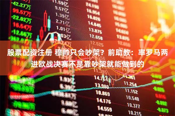 股票配资注册 穆帅只会吵架？前助教：率罗马两进欧战决赛不是靠吵架就能做到的