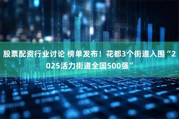 股票配资行业讨论 榜单发布！花都3个街道入围“2025活力街道全国500强”