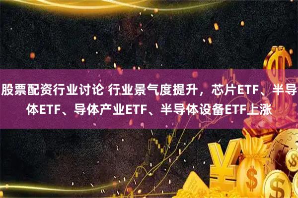 股票配资行业讨论 行业景气度提升，芯片ETF、半导体ETF、导体产业ETF、半导体设备ETF上涨