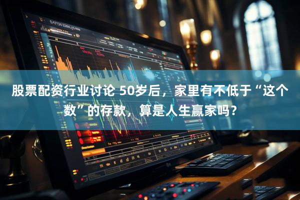 股票配资行业讨论 50岁后，家里有不低于“这个数”的存款，算是人生赢家吗？