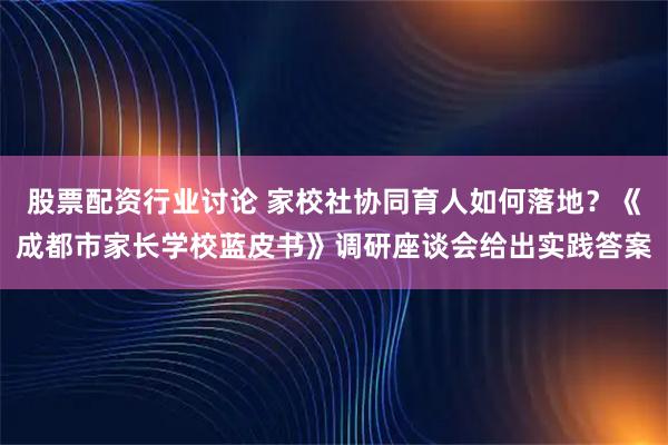 股票配资行业讨论 家校社协同育人如何落地？《成都市家长学校蓝皮书》调研座谈会给出实践答案