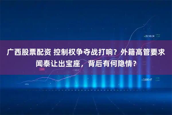 广西股票配资 控制权争夺战打响？外籍高管要求闻泰让出宝座，背后有何隐情？