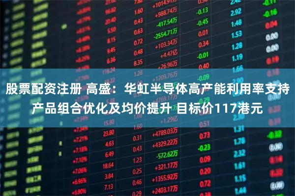股票配资注册 高盛：华虹半导体高产能利用率支持产品组合优化及均价提升 目标价117港元