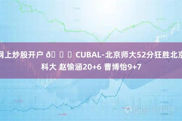 网上炒股开户 🏀CUBAL-北京师大52分狂胜北京科大 赵愉涵20+6 曹博怡9+7