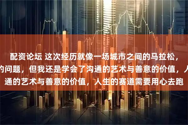 配资论坛 这次经历就像一场城市之间的马拉松，虽然遇到一些突如其来的问题，但我还是学会了沟通的艺术与善意的价值，人生的赛道需要用心去跑