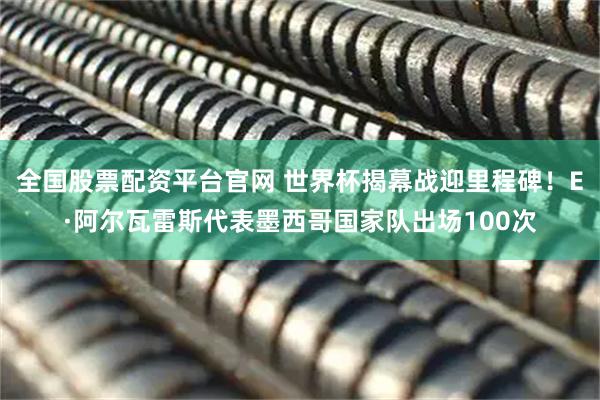 全国股票配资平台官网 世界杯揭幕战迎里程碑！E·阿尔瓦雷斯代表墨西哥国家队出场100次