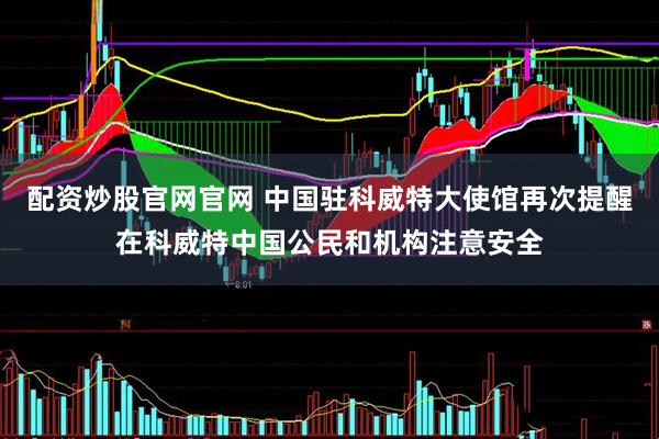 配资炒股官网官网 中国驻科威特大使馆再次提醒在科威特中国公民和机构注意安全