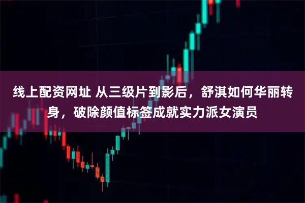 线上配资网址 从三级片到影后，舒淇如何华丽转身，破除颜值标签成就实力派女演员
