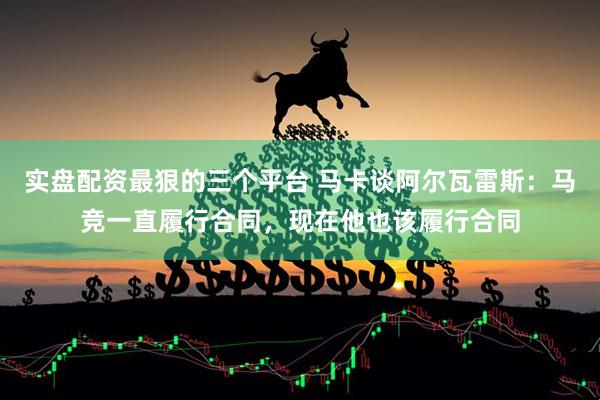 实盘配资最狠的三个平台 马卡谈阿尔瓦雷斯：马竞一直履行合同，现在他也该履行合同