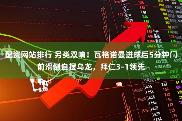 配资网站排行 另类双响！瓦格诺曼进球后5分钟门前滑倒自摆乌龙，拜仁3-1领先
