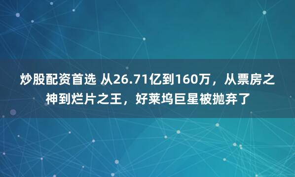 炒股配资首选 从26.71亿到160万，从票房之神到烂片之王，好莱坞巨星被抛弃了