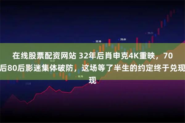在线股票配资网站 32年后肖申克4K重映，70后80后影迷集体破防，这场等了半生的约定终于兑现
