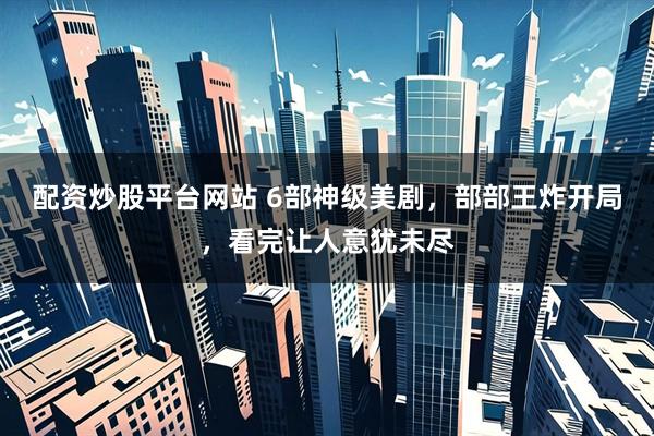 配资炒股平台网站 6部神级美剧，部部王炸开局，看完让人意犹未尽